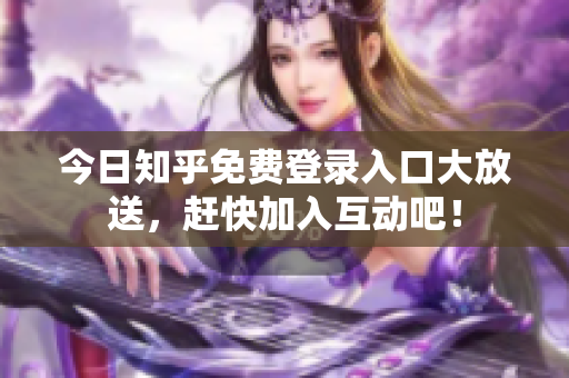 今日知乎免费登录入口大放送，赶快加入互动吧！