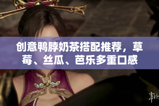 创意鸭脖奶茶搭配推荐，草莓、丝瓜、芭乐多重口感