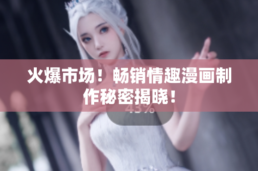 火爆市场！畅销情趣漫画制作秘密揭晓！