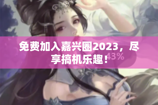 免费加入嘉兴圈2023，尽享搞机乐趣！
