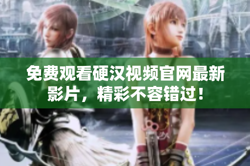 免费观看硬汉视频官网最新影片，精彩不容错过！