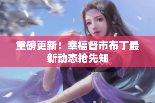 重磅更新！幸福督市布丁最新动态抢先知