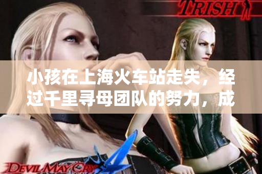 小孩在上海火车站走失，经过千里寻母团队的努力，成功找回