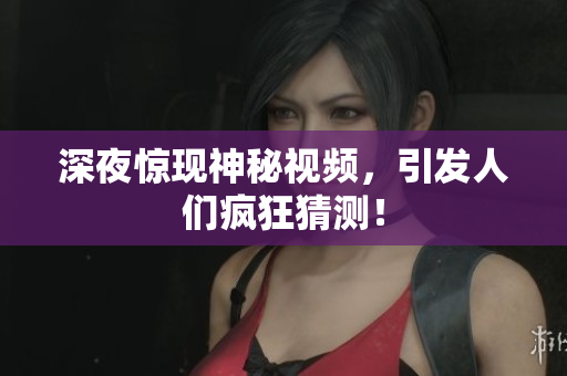 深夜惊现神秘视频，引发人们疯狂猜测！