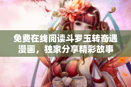 免费在线阅读斗罗玉转奇遇漫画，独家分享精彩故事