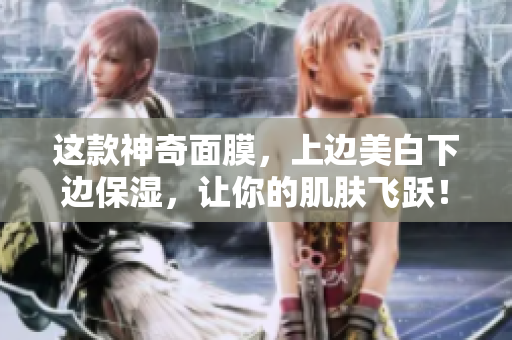 这款神奇面膜，上边美白下边保湿，让你的肌肤飞跃！