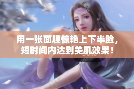 用一张面膜惊艳上下半脸，短时间内达到美肌效果！