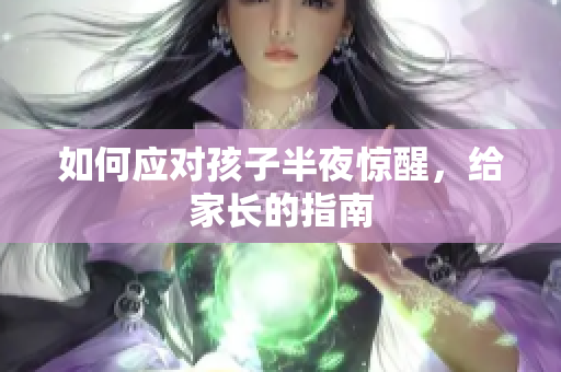 如何应对孩子半夜惊醒，给家长的指南