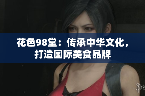 花色98堂：传承中华文化，打造国际美食品牌