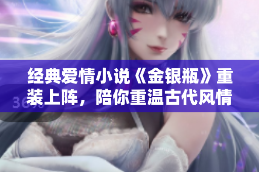 经典爱情小说《金银瓶》重装上阵，陪你重温古代风情