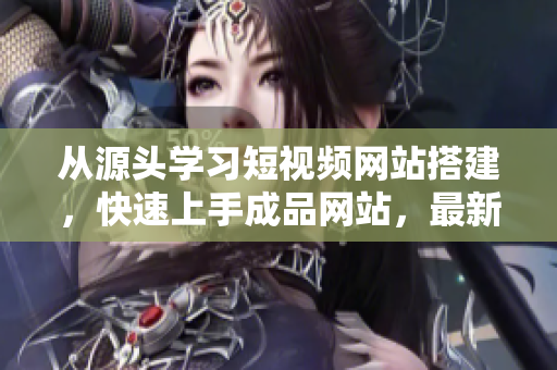 从源头学习短视频网站搭建，快速上手成品网站，最新教程分享