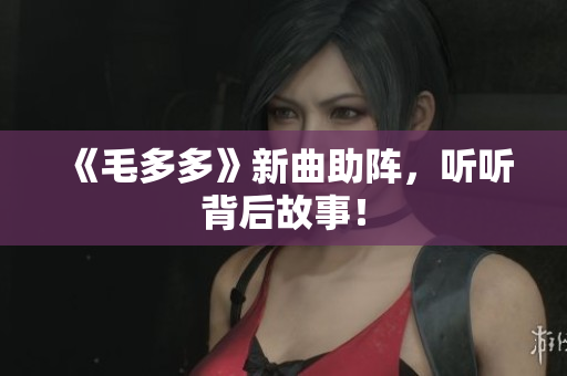 《毛多多》新曲助阵，听听背后故事！