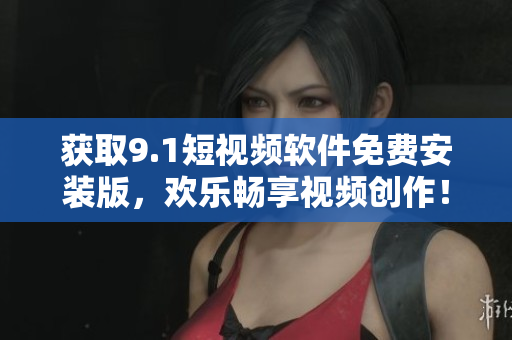 获取9.1短视频软件免费安装版，欢乐畅享视频创作！