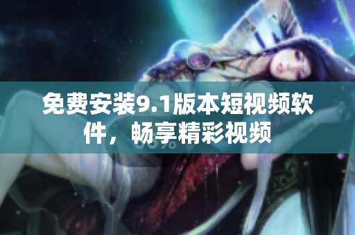 免费安装9.1版本短视频软件，畅享精彩视频