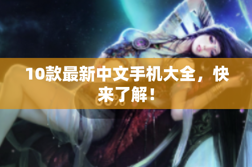 10款最新中文手机大全，快来了解！