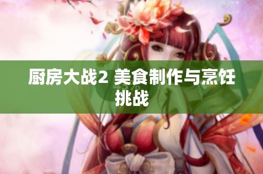 厨房大战2 美食制作与烹饪挑战