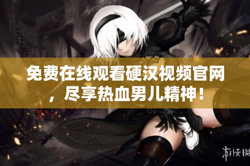 免费在线观看硬汉视频官网，尽享热血男儿精神！