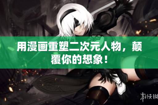 用漫画重塑二次元人物，颠覆你的想象！