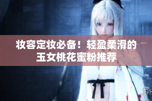 妆容定妆必备！轻盈柔滑的玉女桃花蜜粉推荐