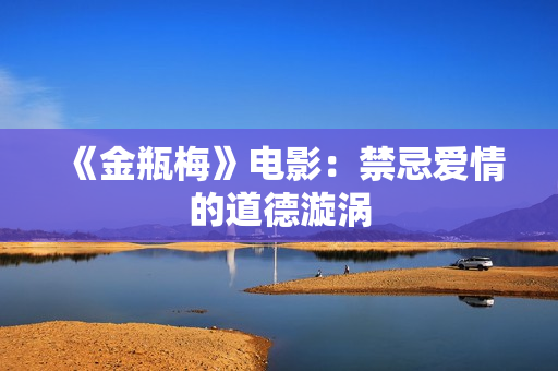 《金瓶梅》电影：禁忌爱情的道德漩涡
