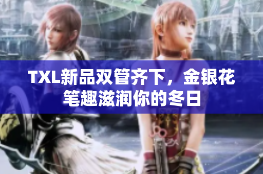 TXL新品双管齐下，金银花笔趣滋润你的冬日