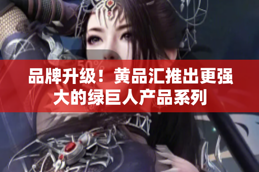 品牌升级！黄品汇推出更强大的绿巨人产品系列