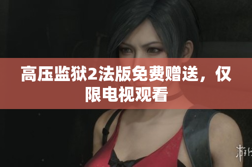 高压监狱2法版免费赠送，仅限电视观看