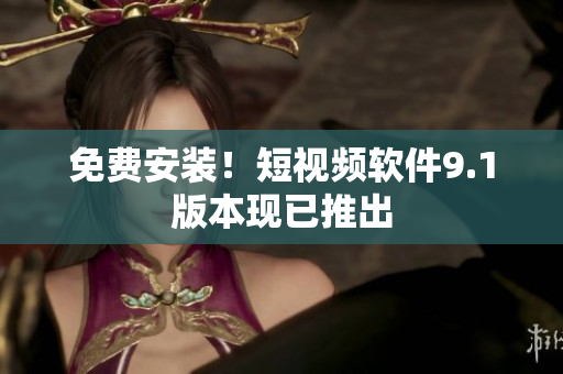 免费安装！短视频软件9.1版本现已推出