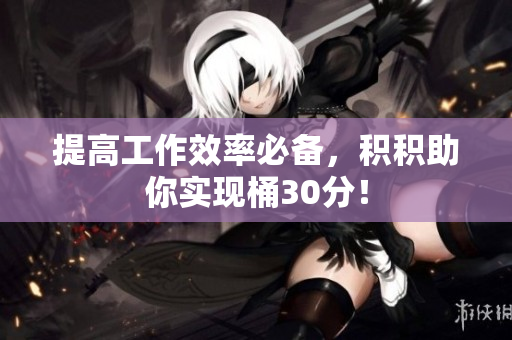 提高工作效率必备，积积助你实现桶30分！
