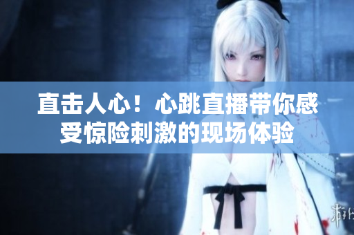 直击人心！心跳直播带你感受惊险刺激的现场体验