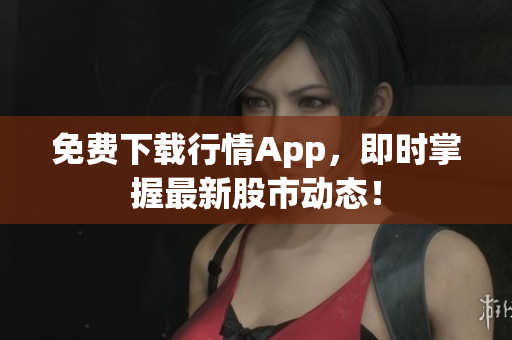 免费下载行情App，即时掌握最新股市动态！