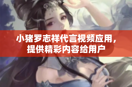 小猪罗志祥代言视频应用，提供精彩内容给用户