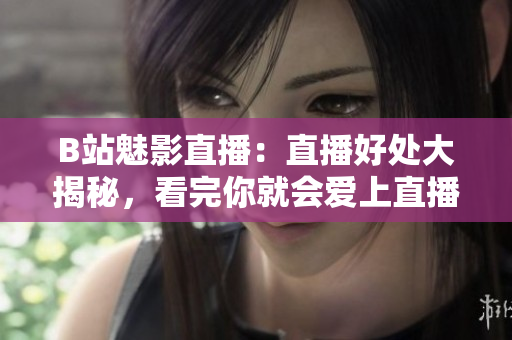 B站魅影直播：直播好处大揭秘，看完你就会爱上直播