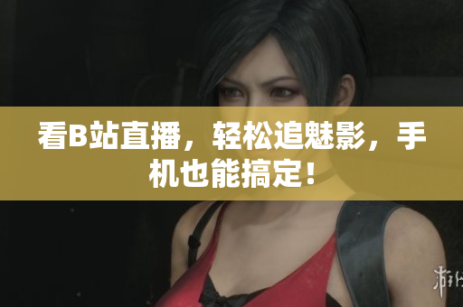 看B站直播，轻松追魅影，手机也能搞定！