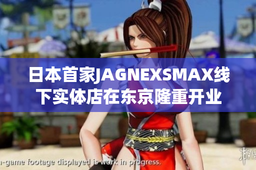 日本首家JAGNEXSMAX线下实体店在东京隆重开业