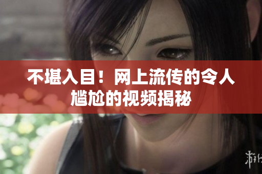 不堪入目！网上流传的令人尴尬的视频揭秘