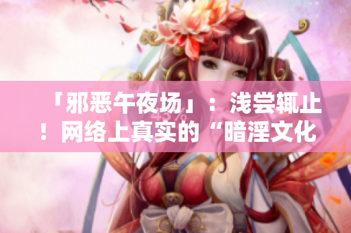 「邪恶午夜场」：浅尝辄止！网络上真实的“暗淫文化”是什么？