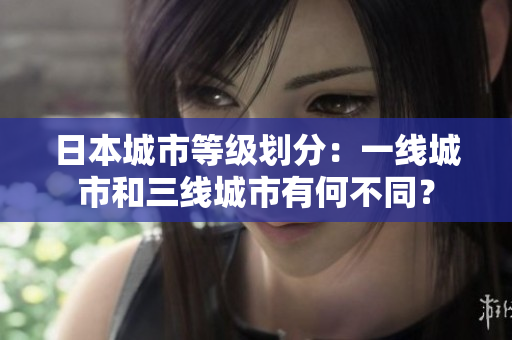 日本城市等级划分：一线城市和三线城市有何不同？