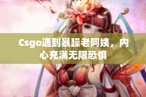 Csgo遇到暴躁老阿姨，内心充满无限恐惧