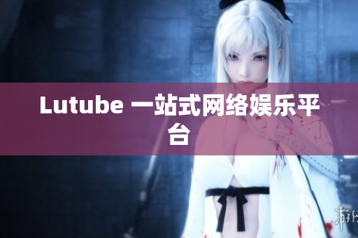 Lutube 一站式网络娱乐平台