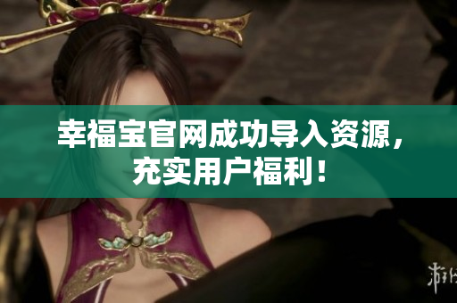 幸福宝官网成功导入资源，充实用户福利！