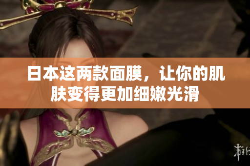 日本这两款面膜，让你的肌肤变得更加细嫩光滑