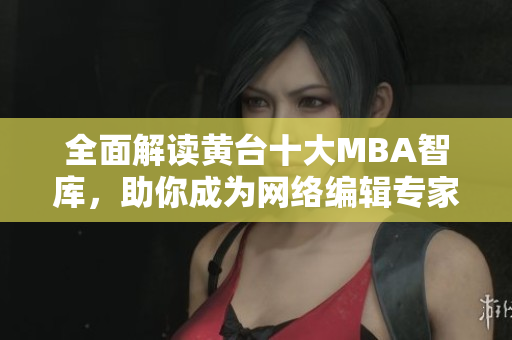 全面解读黄台十大MBA智库，助你成为网络编辑专家