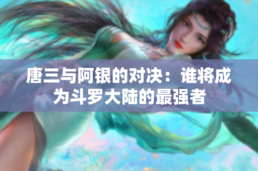 唐三与阿银的对决：谁将成为斗罗大陆的最强者