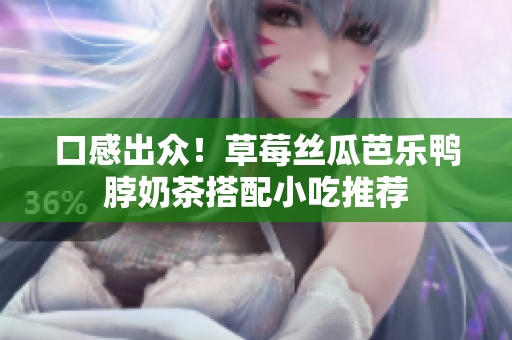 口感出众！草莓丝瓜芭乐鸭脖奶茶搭配小吃推荐