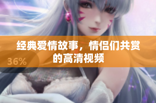 经典爱情故事，情侣们共赏的高清视频