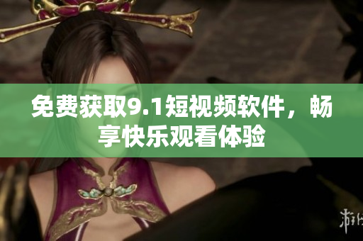 免费获取9.1短视频软件，畅享快乐观看体验