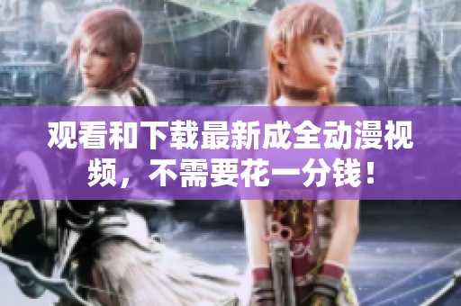 观看和下载最新成全动漫视频，不需要花一分钱！