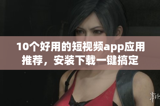 10个好用的短视频app应用推荐，安装下载一键搞定