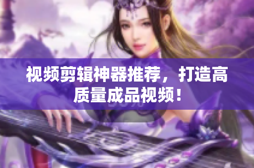 视频剪辑神器推荐，打造高质量成品视频！